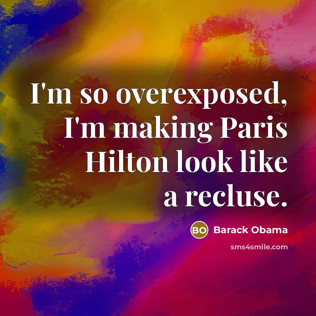 “I'm so overexposed, I'm making Paris Hilton look like a recluse.” quote by Barack Obama