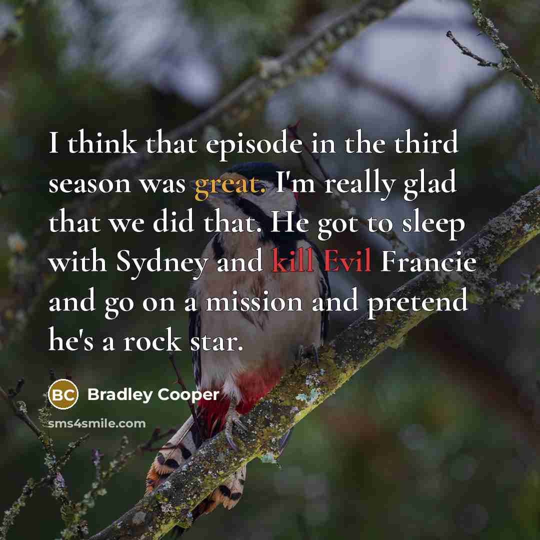 “I think that episode in the third season was great. I'm really glad that we did that. He got to sleep with Sydney and kill Evil Francie and go on a mission and pretend he's a rock star.” quote by Bradley Cooper