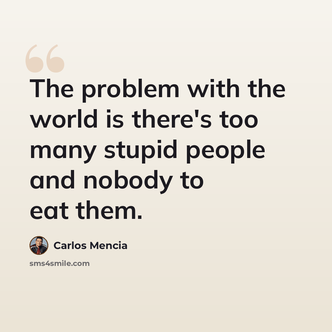 “The problem with the world is there's too many stupid people and nobody to eat them.” quote by Carlos Mencia