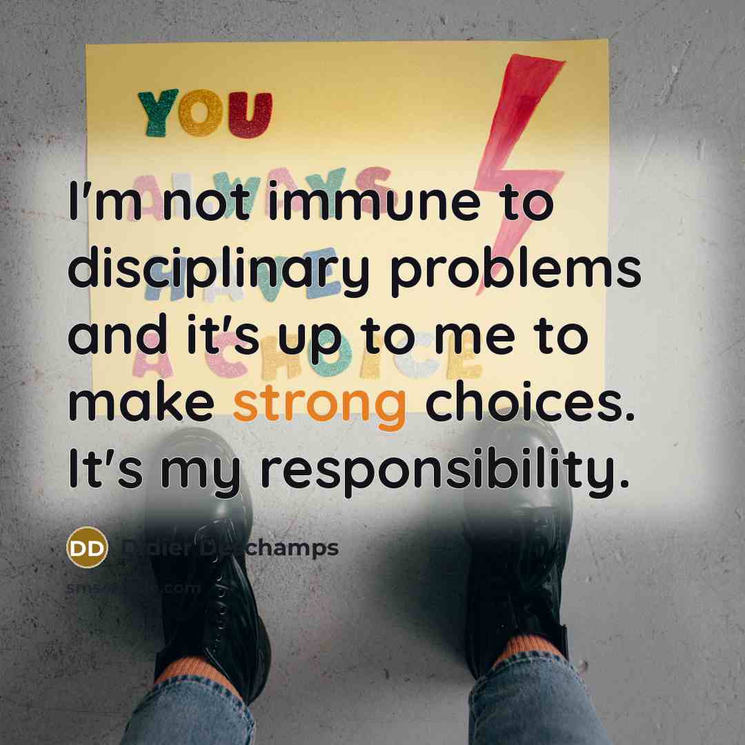 “I'm not immune to disciplinary problems and it's up to me to make strong choices. It's my responsibility.” quote by Didier Deschamps