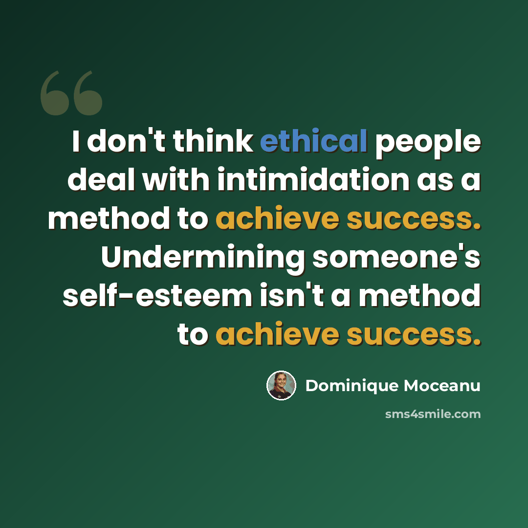 “I don't think ethical people deal with intimidation as a method to achieve success. Undermining someone's self-esteem isn't a method to achieve success.” quote by Dominique Moceanu