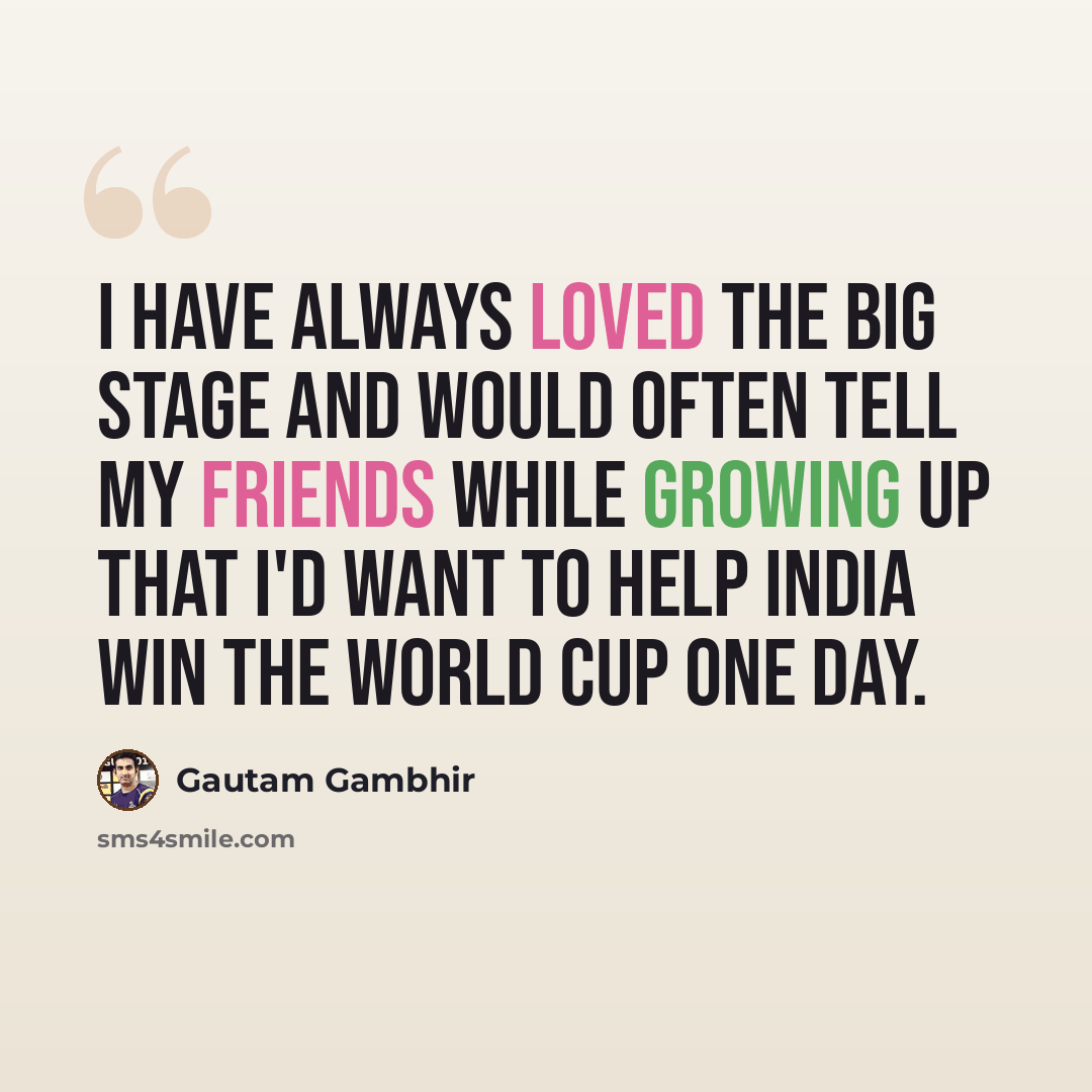 “I have always loved the big stage and would often tell my friends while growing up that I'd want to help India win the World Cup one day.” quote by Gautam Gambhir