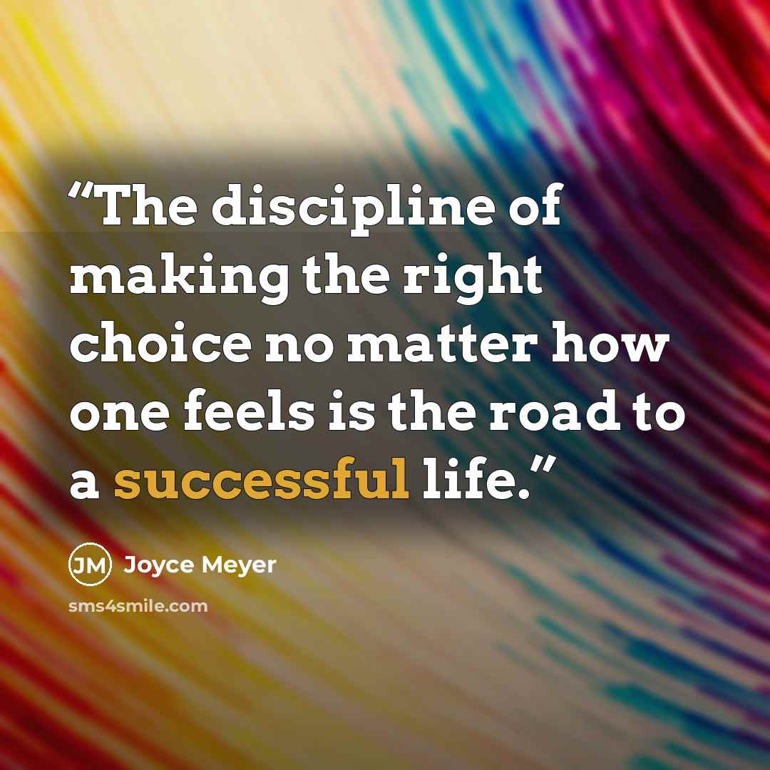 “The discipline of making the right choice no matter how one feels is the road to a successful life.” quote by Joyce Meyer