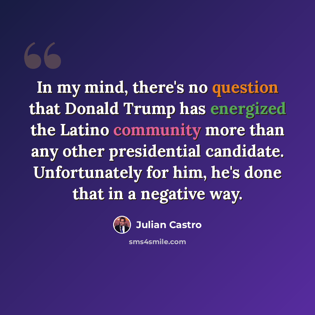 “In my mind, there's no question that Donald Trump has energized the Latino community more than any other presidential candidate. Unfortunately for him, he's done that in a negative way.” quote by Julian Castro
