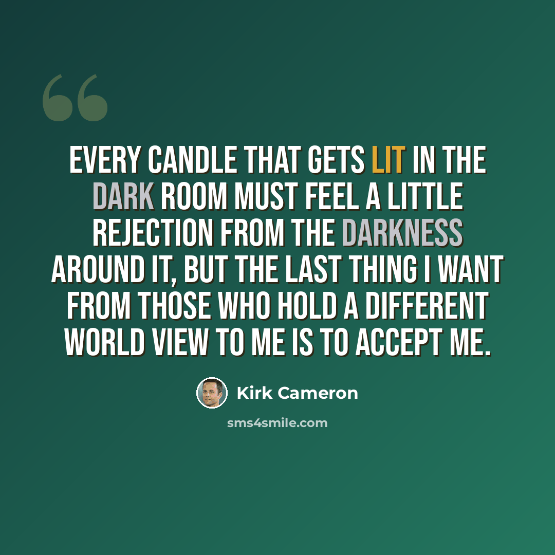 “Every candle that gets lit in the dark room must feel a little rejection from the darkness around it, but the last thing I want from those who hold a different world view to me is to accept me.” quote by Kirk Cameron
