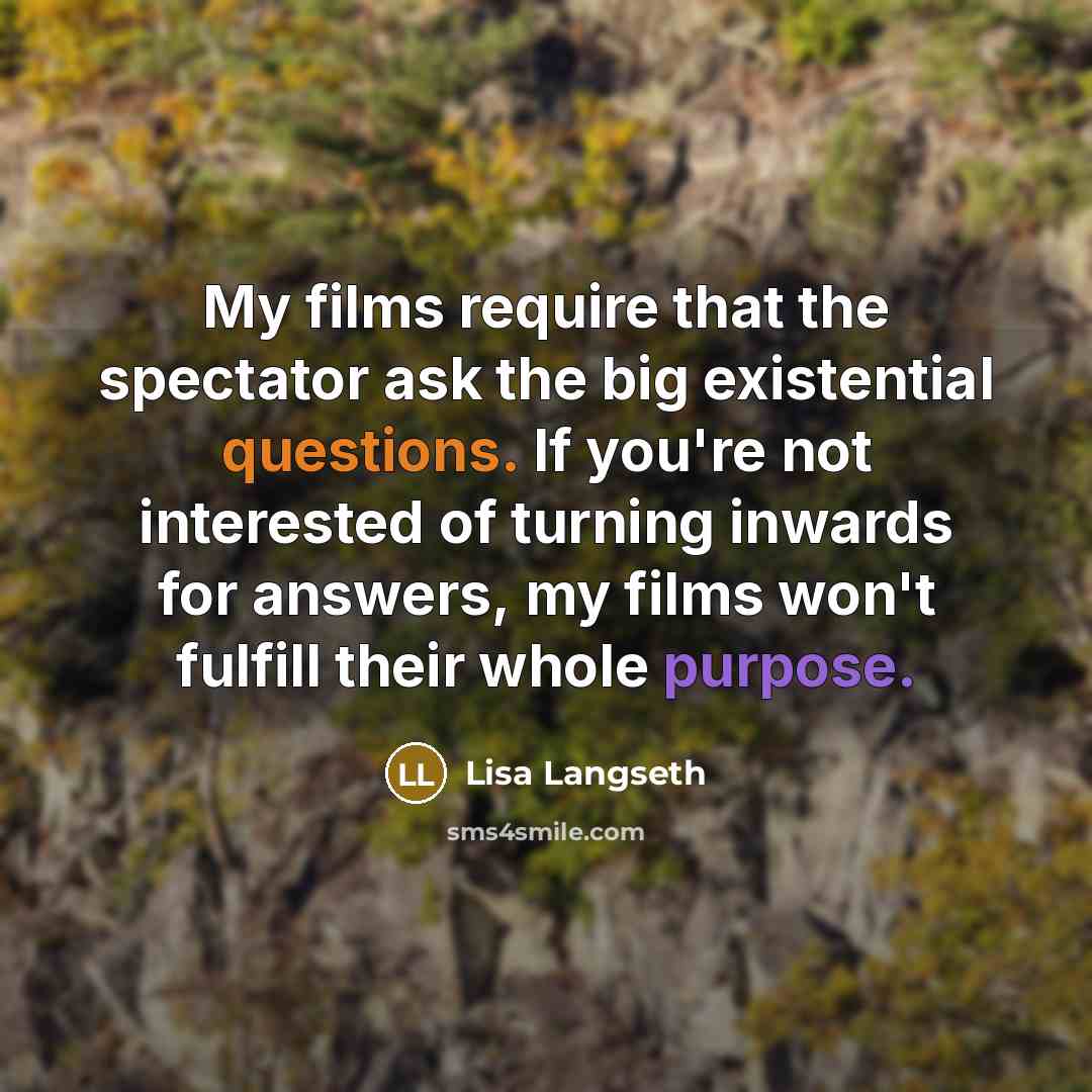 “My films require that the spectator ask the big existential questions. If you're not interested of turning inwards for answers, my films won't fulfill their whole purpose.” quote by Lisa Langseth