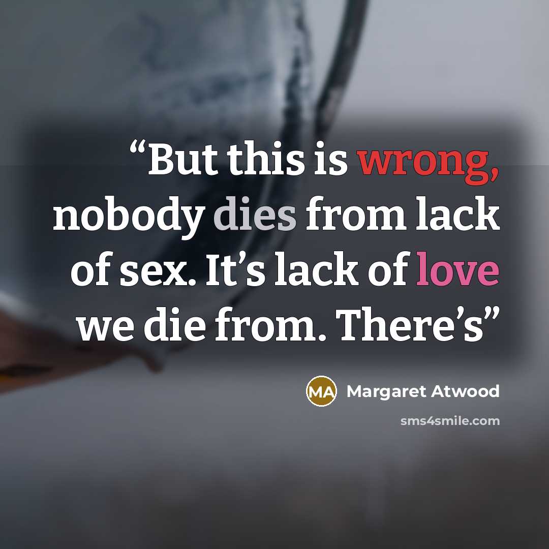“But this is wrong, nobody dies from lack of sex. It’s lack of love we die from. There’s” quote by Margaret Atwood