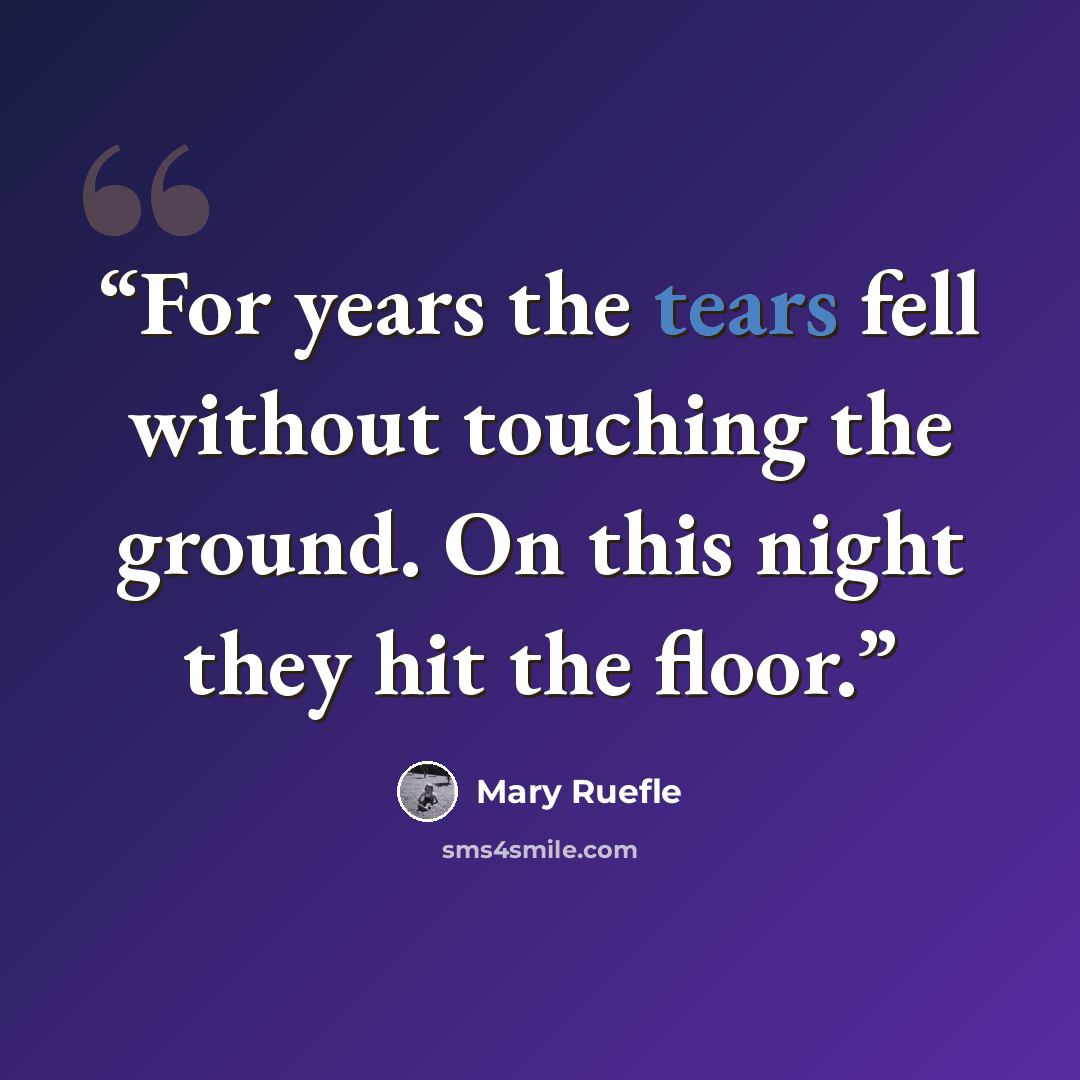 “For years the tears fell without touching the ground. On this night they hit the floor.” quote by Mary Ruefle