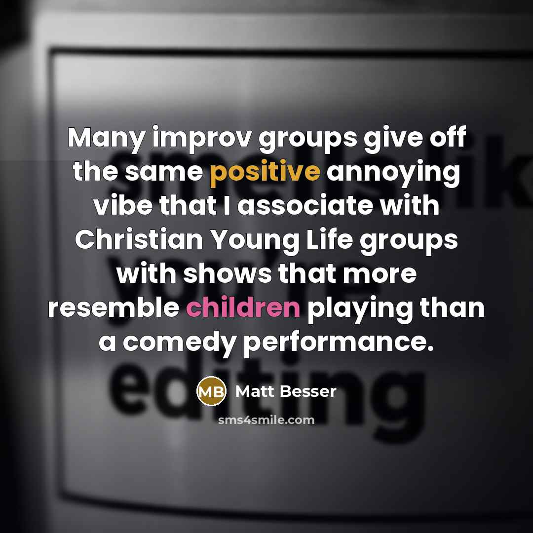 “Many improv groups give off the same positive annoying vibe that I associate with Christian Young Life groups with shows that more resemble children playing than a comedy performance.” quote by Matt Besser