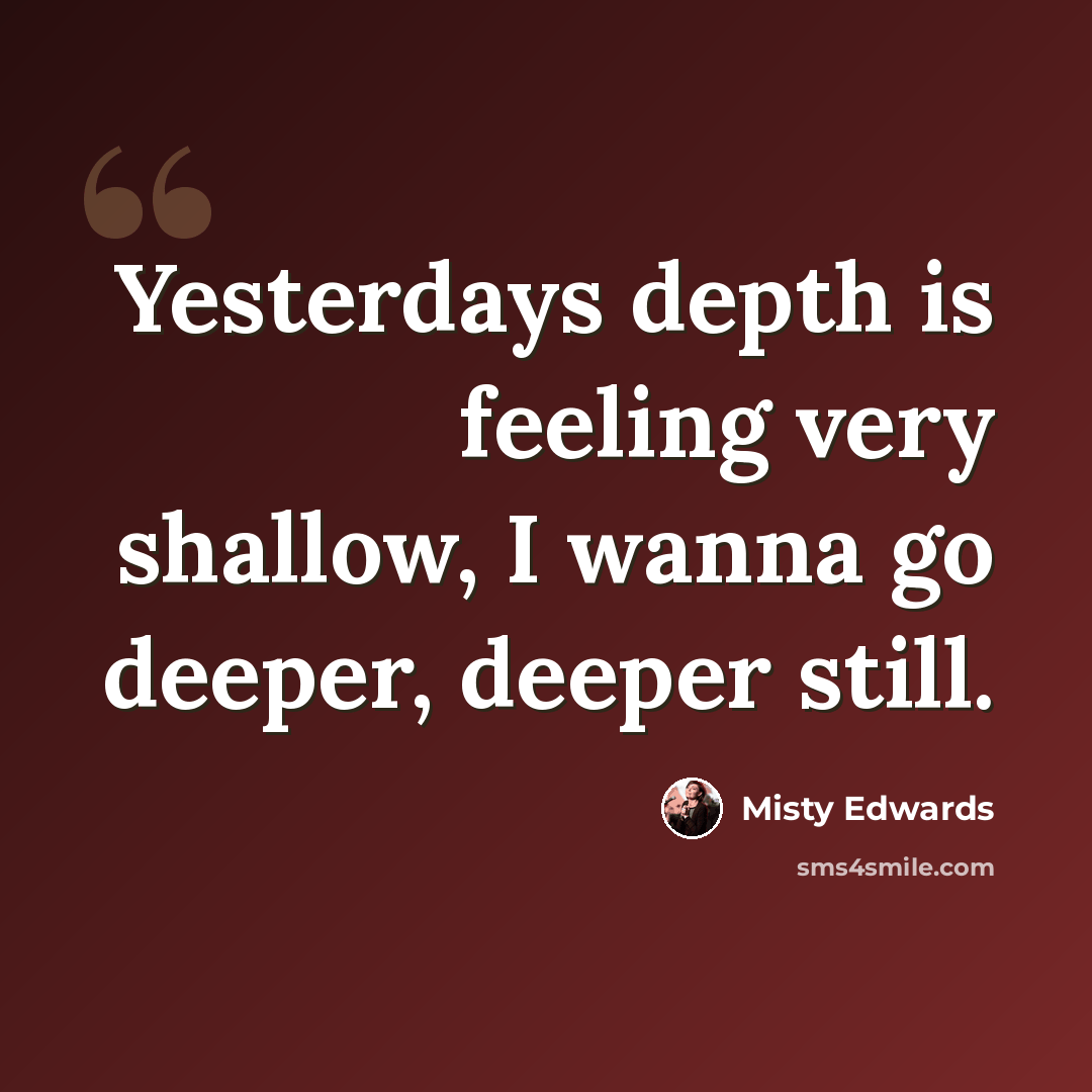 “Yesterdays depth is feeling very shallow, I wanna go deeper, deeper still.” quote by Misty Edwards