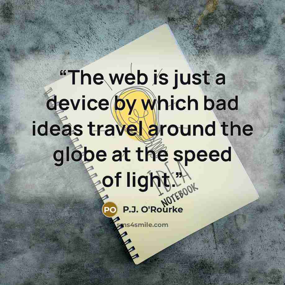 “The web is just a device by which bad ideas travel around the globe at the speed of light.” quote by P.J. O'Rourke