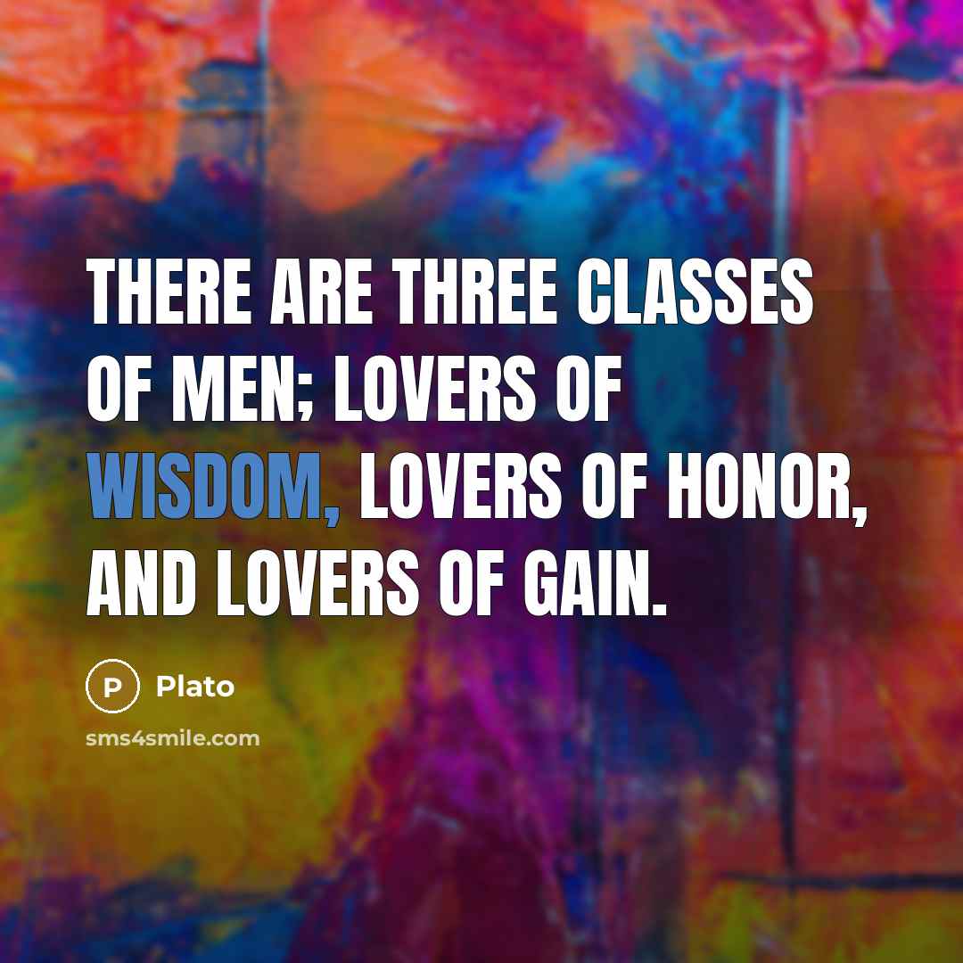 “There are three classes of men; lovers of wisdom, lovers of honor, and lovers of gain.” quote by Plato