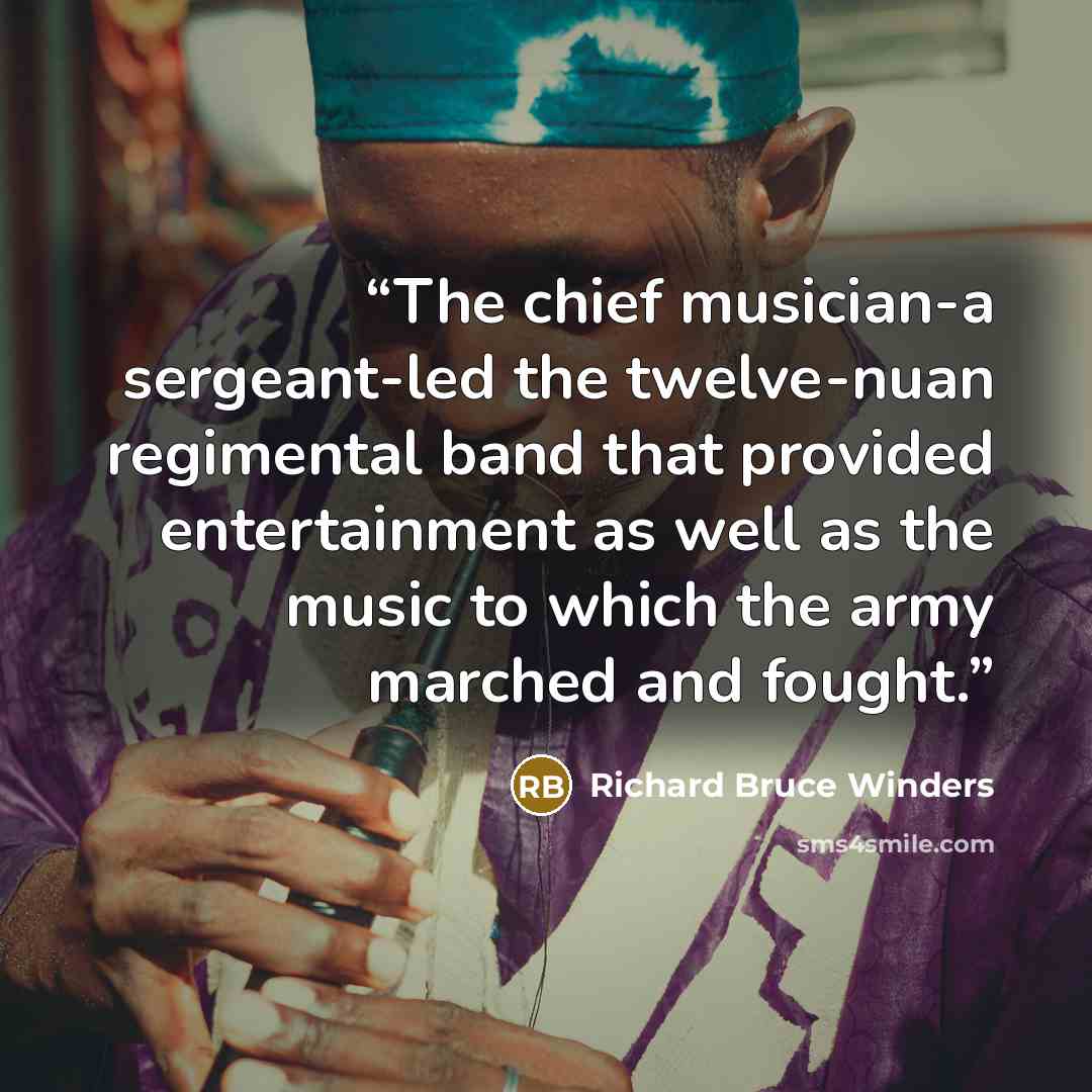 “The chief musician-a sergeant-led the twelve-nuan regimental band that provided entertainment as well as the music to which the army marched and fought.” quote by Richard Bruce Winders