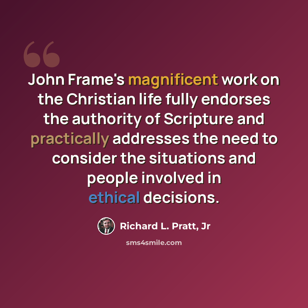 “John Frame's magnificent work on the Christian life fully endorses the authority of Scripture and practically addresses the need to consider the situations and people involved in ethical decisions.” quote by Richard L. Pratt, Jr