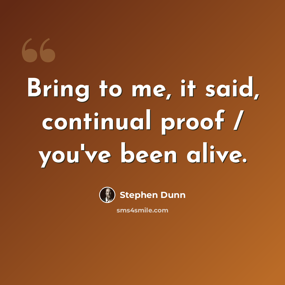 “Bring to me, it said, continual proof / you've been alive.” quote by Stephen Dunn