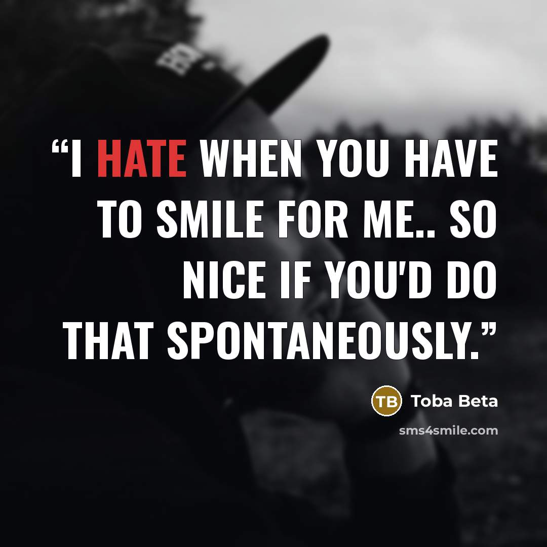 “I hate when you have to smile for me.. so nice if you'd do that spontaneously.” quote by Toba Beta