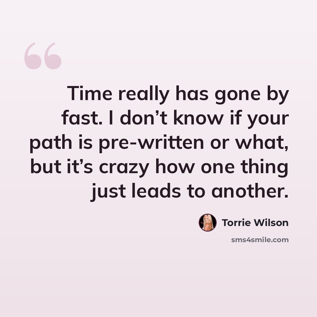 “Time really has gone by fast. I don’t know if your path is pre-written or what, but it’s crazy how one thing just leads to another.” quote by Torrie Wilson