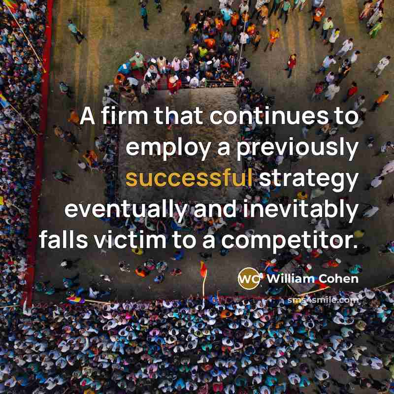 “A firm that continues to employ a previously successful strategy eventually and inevitably falls victim to a competitor.” quote by William Cohen