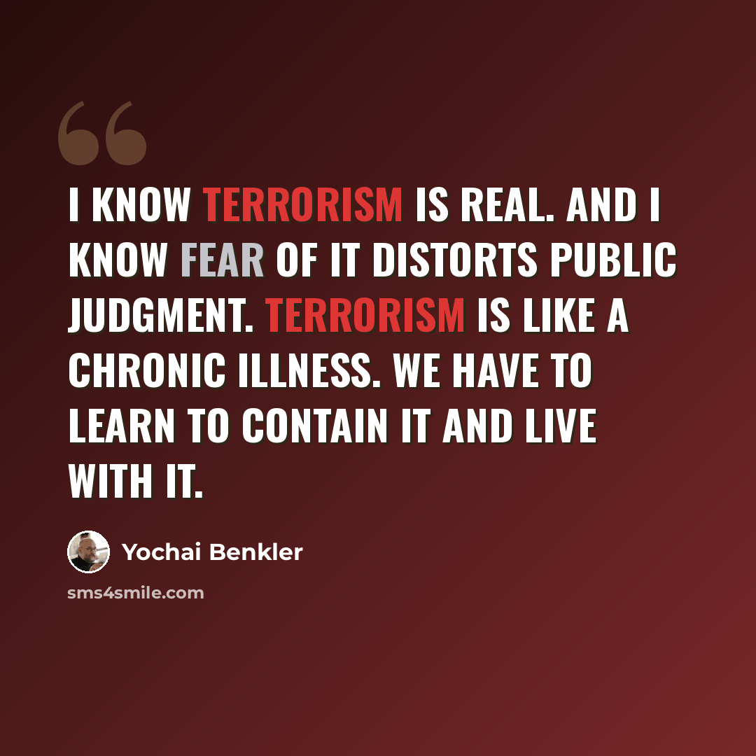 “I know terrorism is real. And I know fear of it distorts public judgment. Terrorism is like a chronic illness. We have to learn to contain it and live with it.” quote by Yochai Benkler