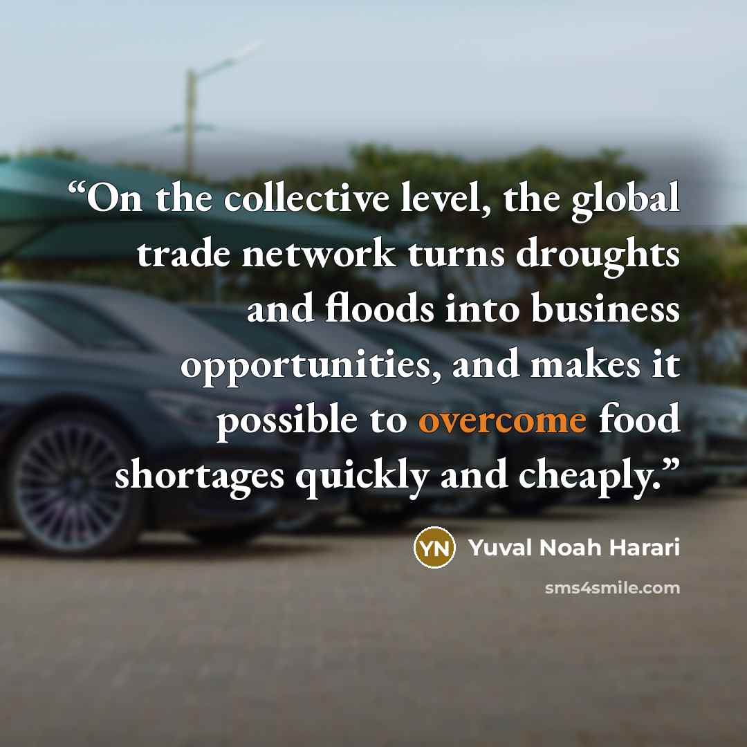 “On the collective level, the global trade network turns droughts and floods into business opportunities, and makes it possible to overcome food shortages quickly and cheaply.” quote by Yuval Noah Harari