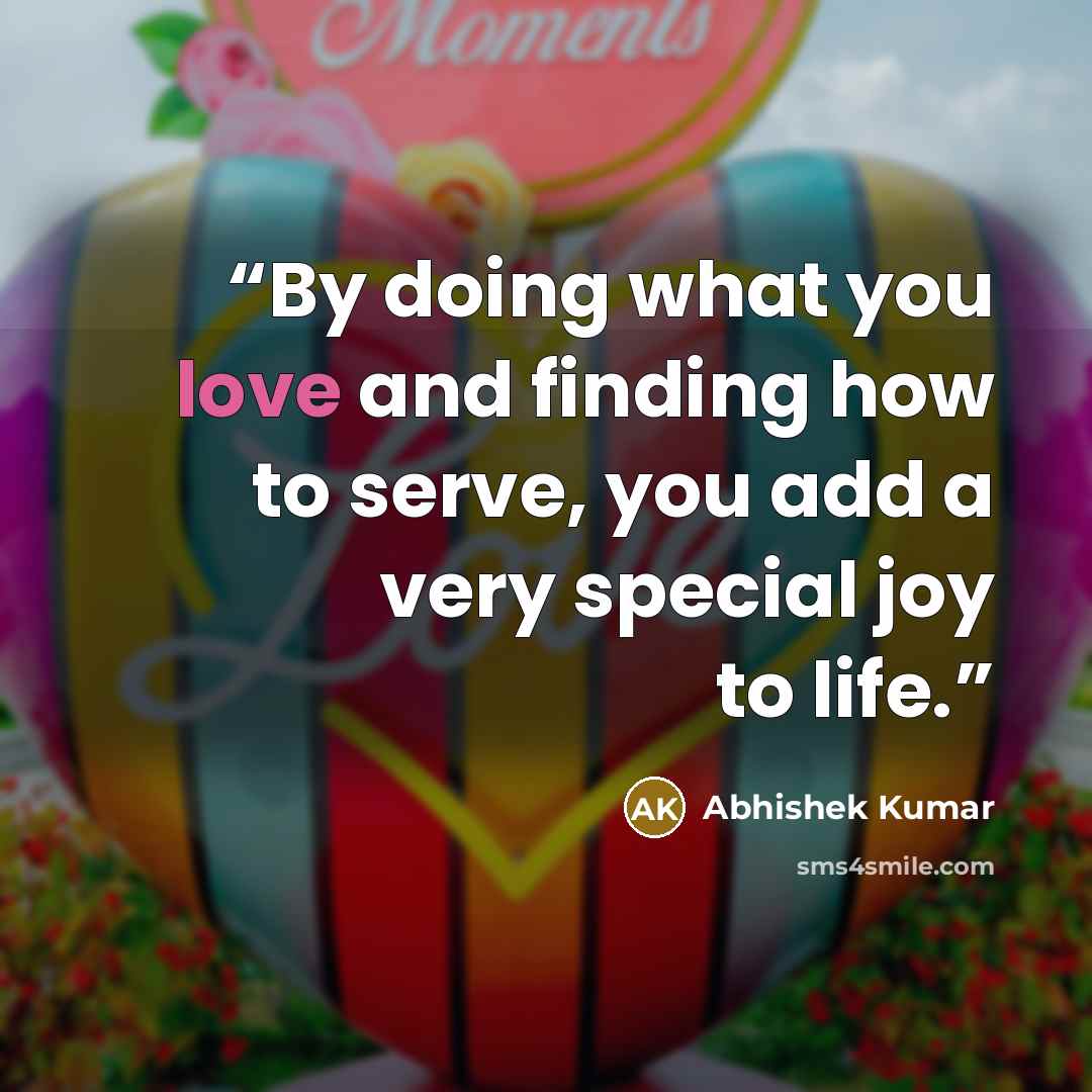 “By doing what you love and finding how to serve, you add a very special joy to life.” quote by Abhishek Kumar