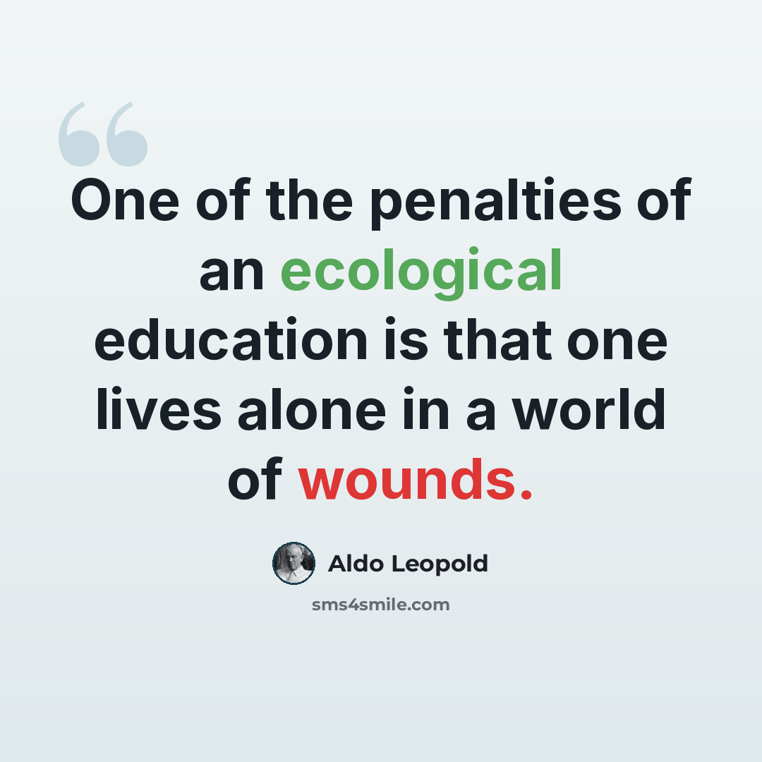 “One of the penalties of an ecological education is that one lives alone in a world of wounds.” quote by Aldo Leopold