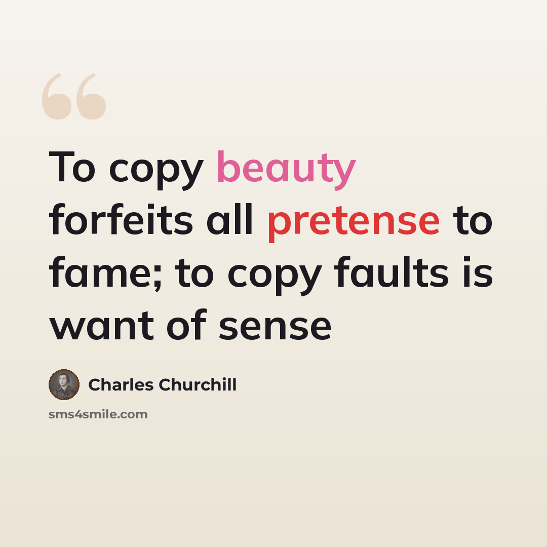 “To copy beauty forfeits all pretense to fame; to copy faults is want of sense” quote by Charles Churchill