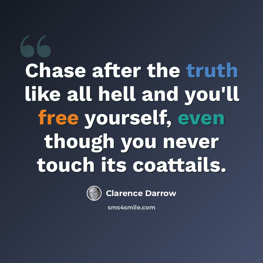 “Chase after the truth like all hell and you'll free yourself, even though you never touch its coattails.” quote by Clarence Darrow