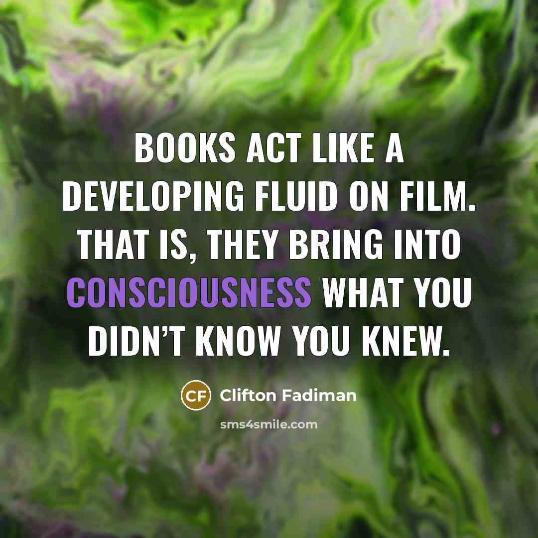 “Books act like a developing fluid on film. That is, they bring into consciousness what you didn’t know you knew.” quote by Clifton Fadiman