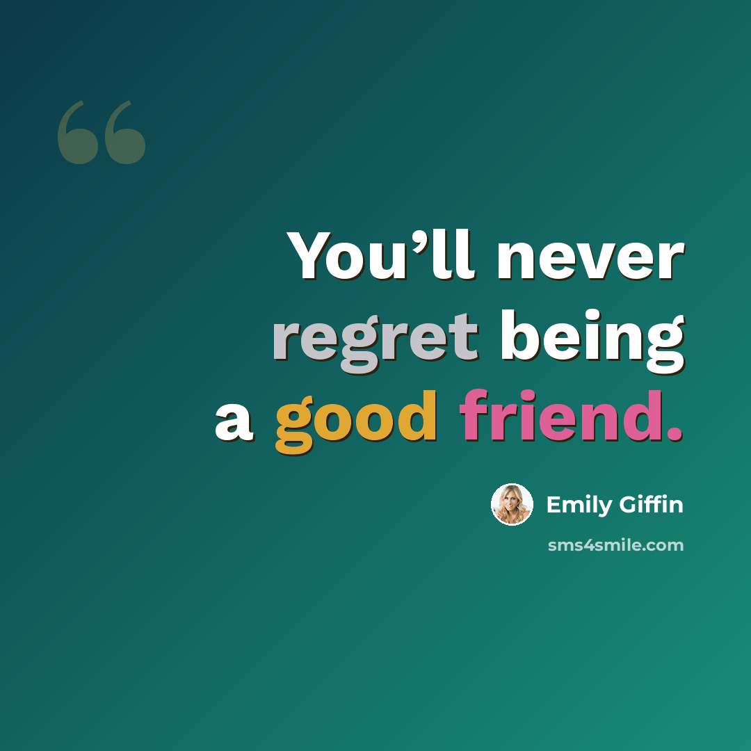 “You’ll never regret being a good friend.” quote by Emily Giffin