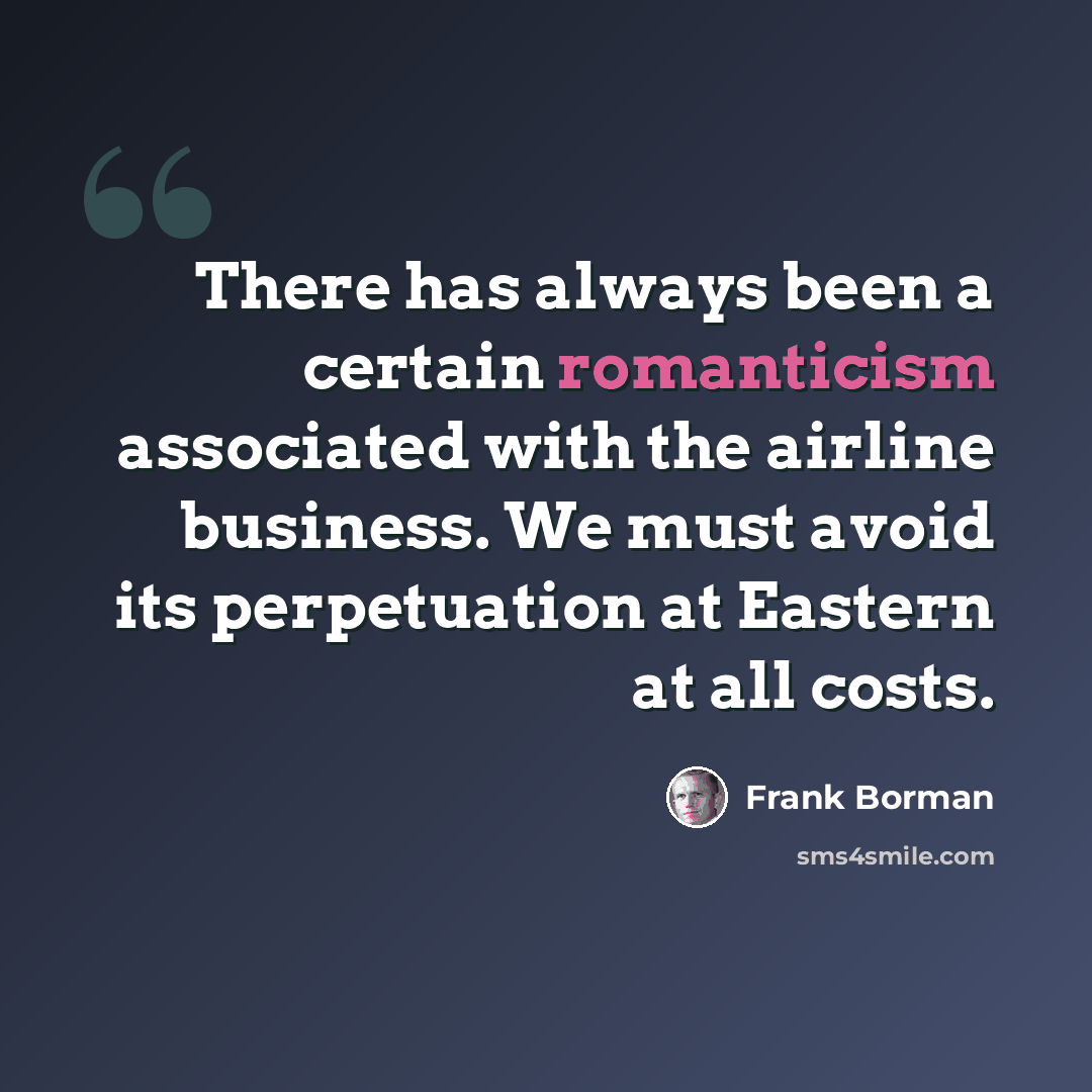 “There has always been a certain romanticism associated with the airline business. We must avoid its perpetuation at Eastern at all costs.” quote by Frank Borman