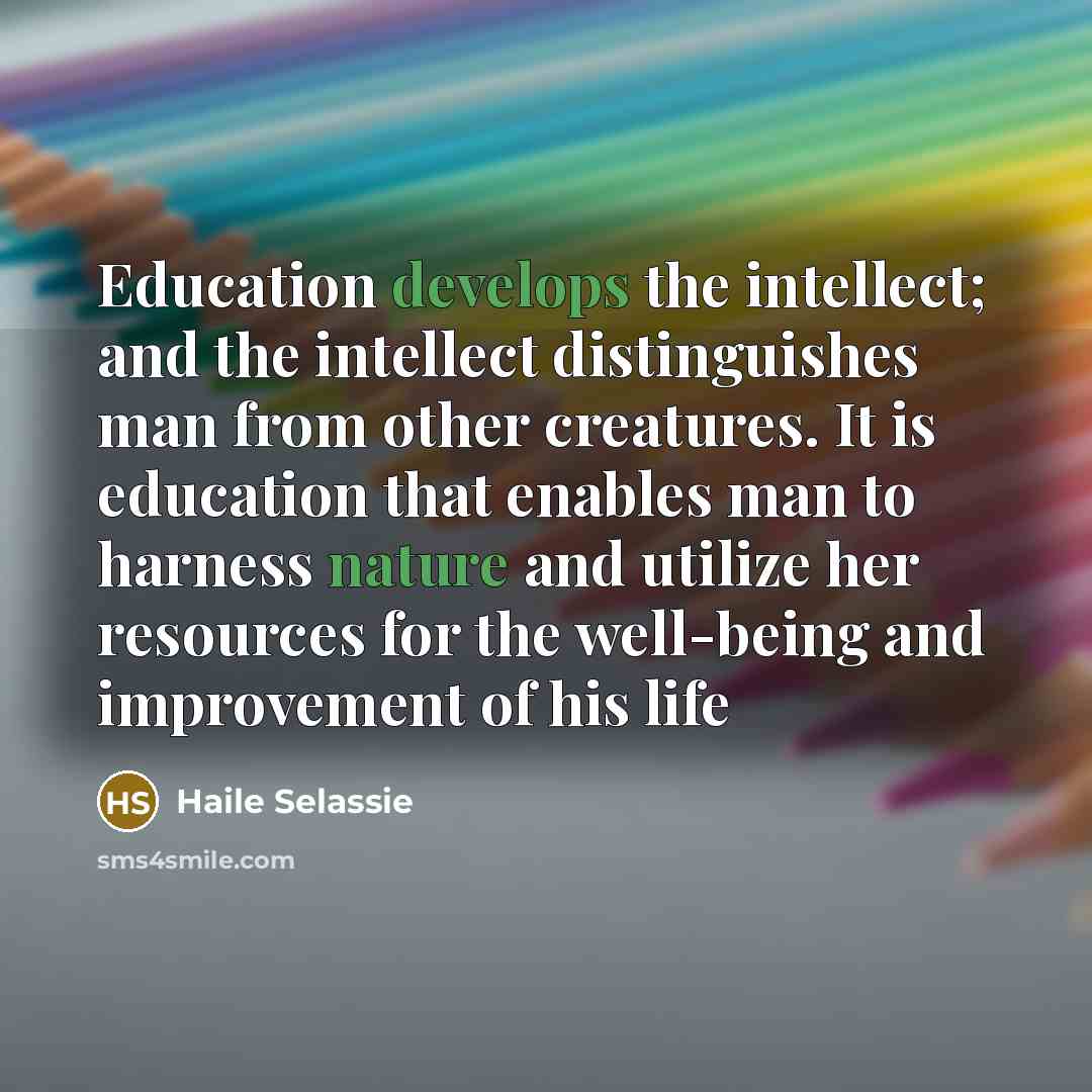 “Education develops the intellect; and the intellect distinguishes man from other creatures. It is education that enables man to harness nature and utilize her resources for the well-being and improvement of his life” quote by Haile Selassie