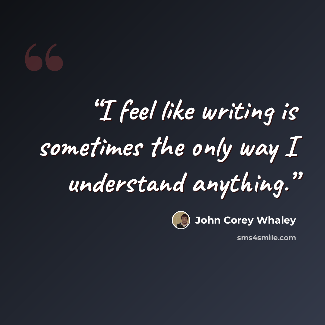 “I feel like writing is sometimes the only way I understand anything.” quote by John Corey Whaley