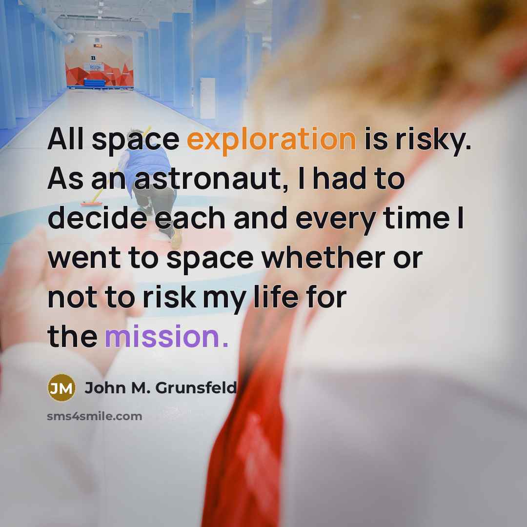 “All space exploration is risky. As an astronaut, I had to decide each and every time I went to space whether or not to risk my life for the mission.” quote by John M. Grunsfeld
