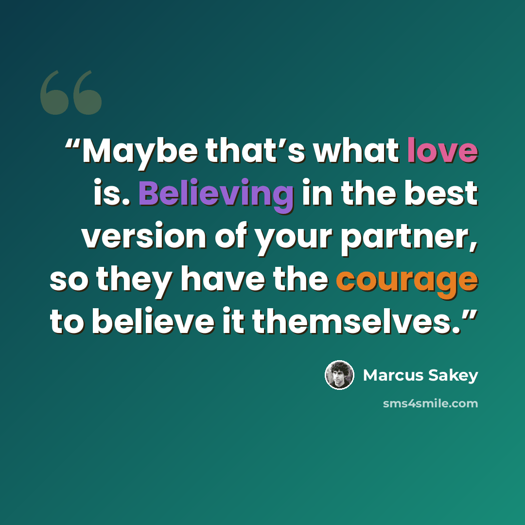 “Maybe that’s what love is. Believing in the best version of your partner, so they have the courage to believe it themselves.” quote by Marcus Sakey