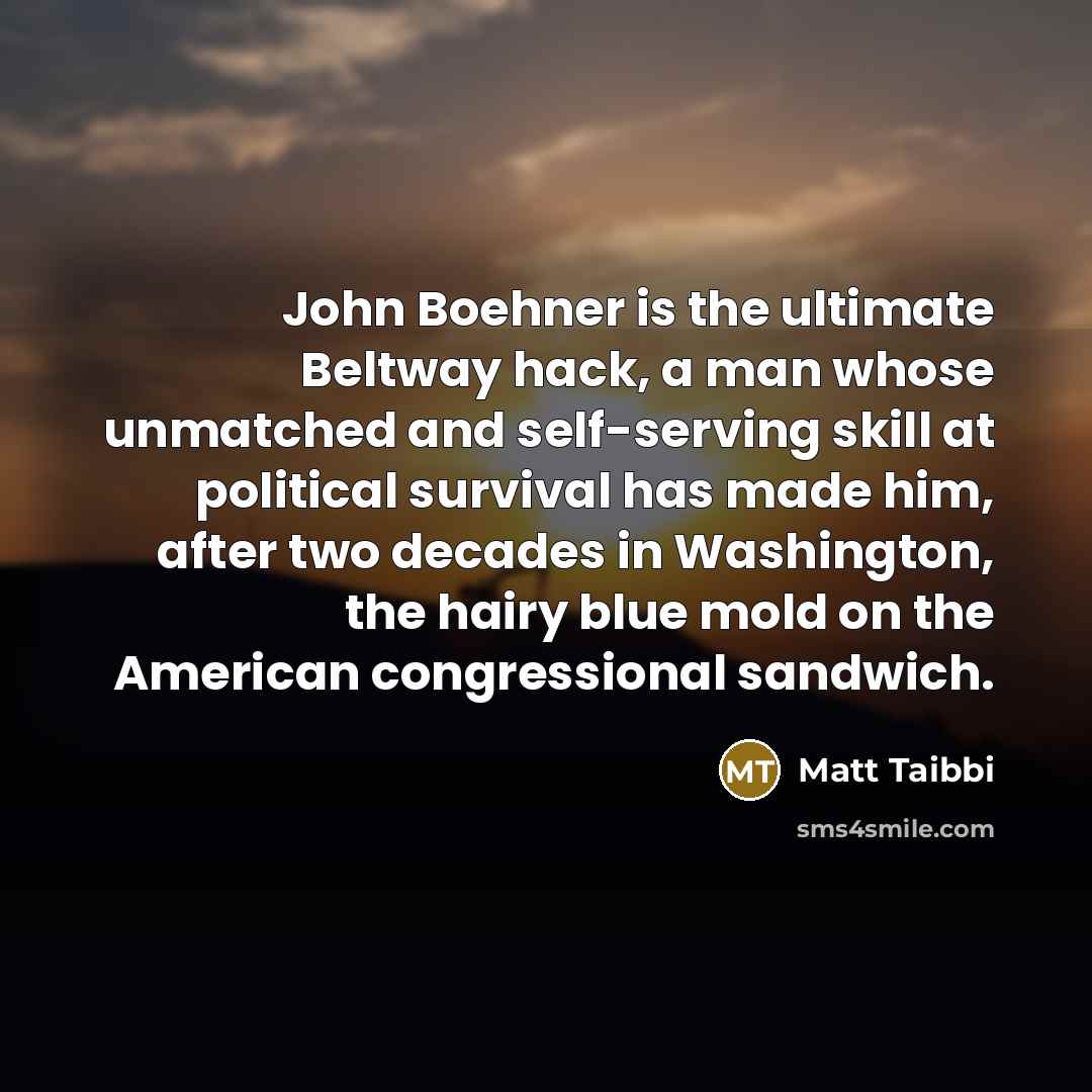“John Boehner is the ultimate Beltway hack, a man whose unmatched and self-serving skill at political survival has made him, after two decades in Washington, the hairy blue mold on the American congressional sandwich.” quote by Matt Taibbi