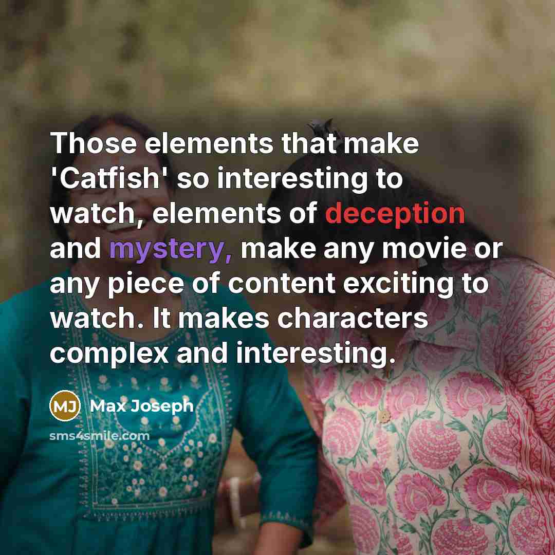 “Those elements that make 'Catfish' so interesting to watch, elements of deception and mystery, make any movie or any piece of content exciting to watch. It makes characters complex and interesting.” quote by Max Joseph