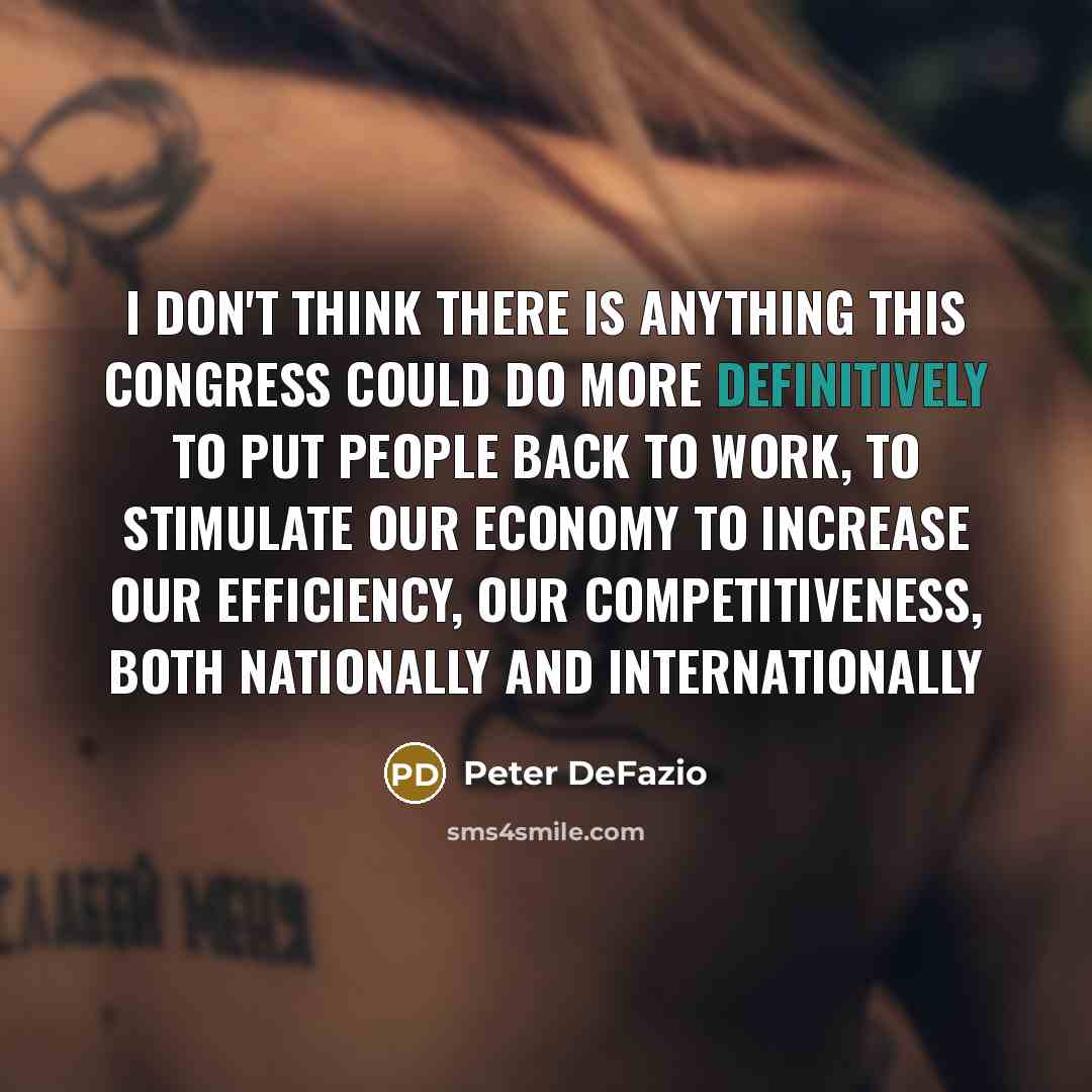 “I don't think there is anything this Congress could do more definitively to put people back to work, to stimulate our economy to increase our efficiency, our competitiveness, both nationally and internationally” quote by Peter DeFazio