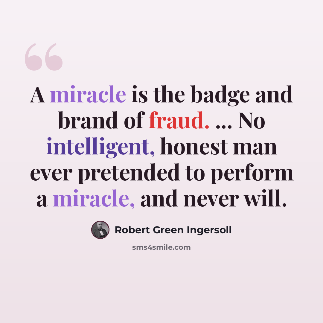 “A miracle is the badge and brand of fraud. ... No intelligent, honest man ever pretended to perform a miracle, and never will.” quote by Robert Green Ingersoll