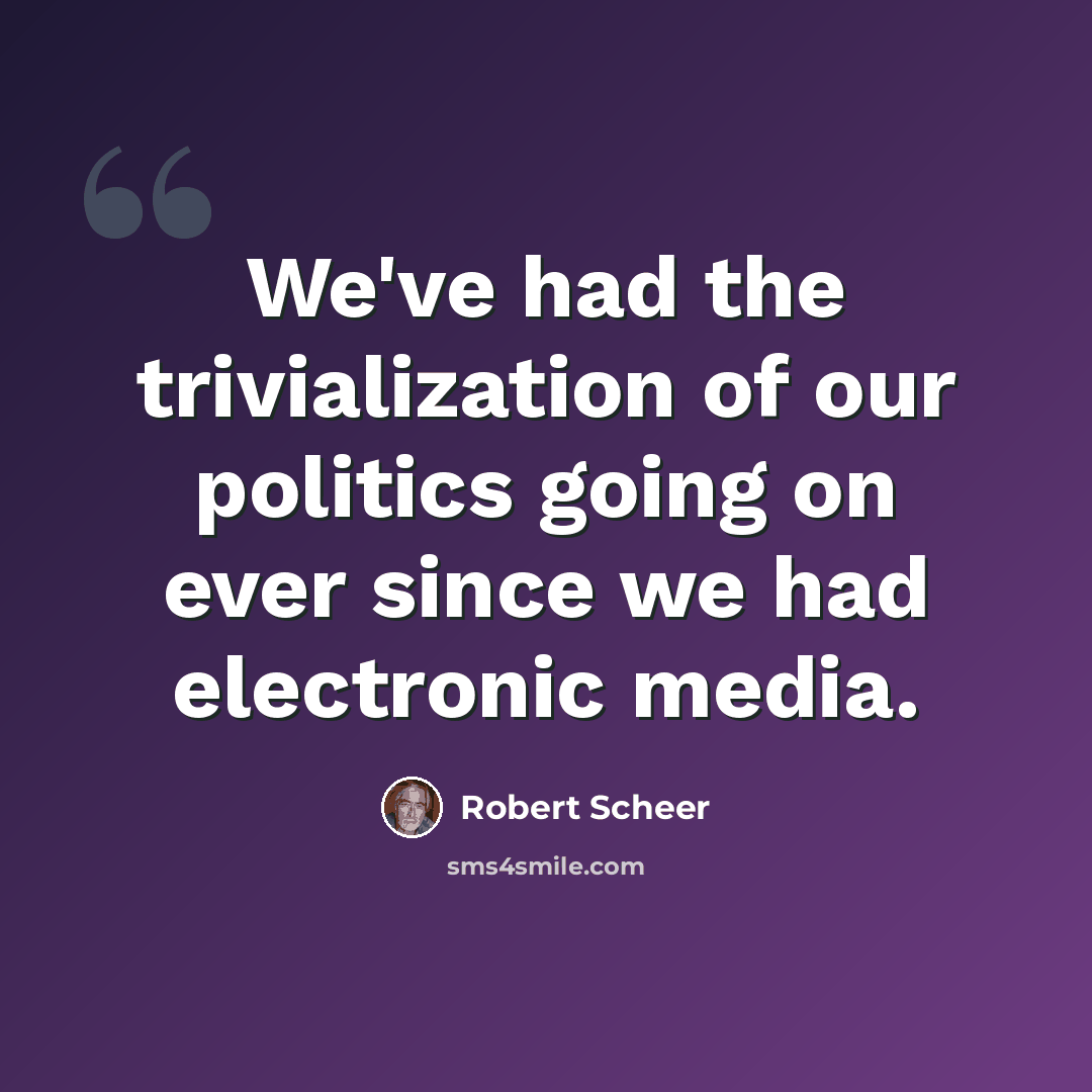 “We've had the trivialization of our politics going on ever since we had electronic media.” quote by Robert Scheer