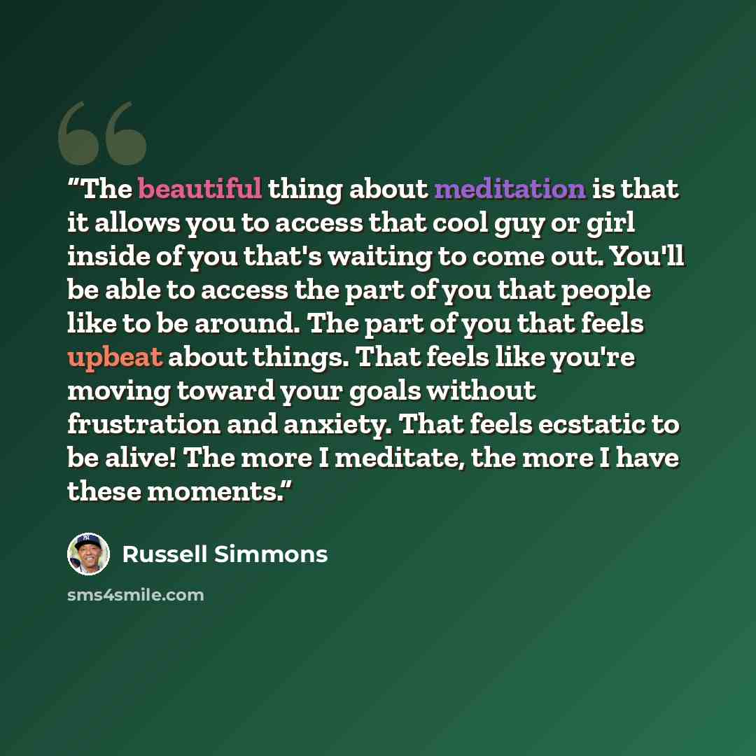 “The beautiful thing about meditation is that it allows you to access that cool guy or girl inside of you that's waiting to come out. You'll be able to access the part of you that people like to be around. The part of you that feels upbeat about things. That feels like you're moving toward your…” quote by Russell Simmons