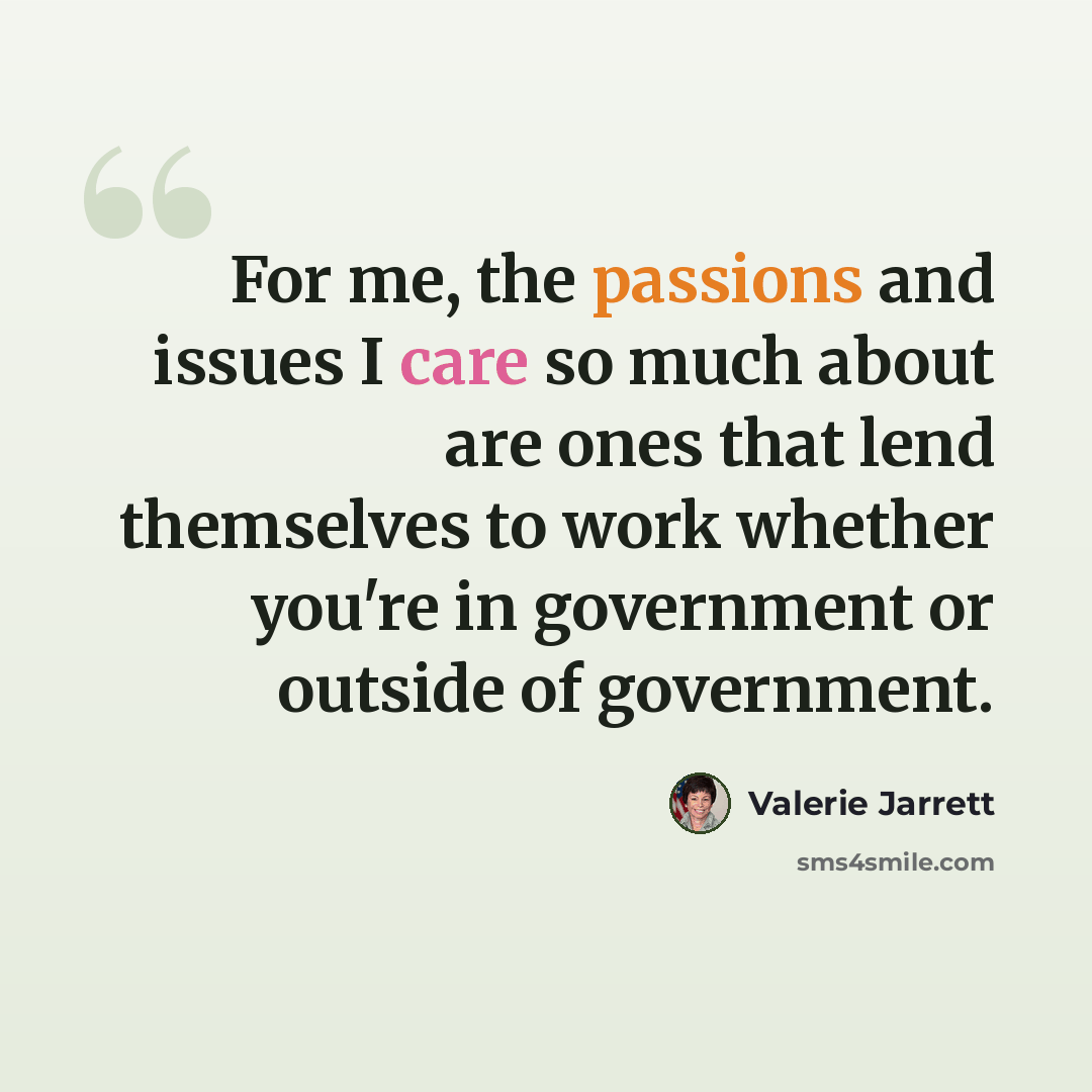 “For me, the passions and issues I care so much about are ones that lend themselves to work whether you're in government or outside of government.” quote by Valerie Jarrett