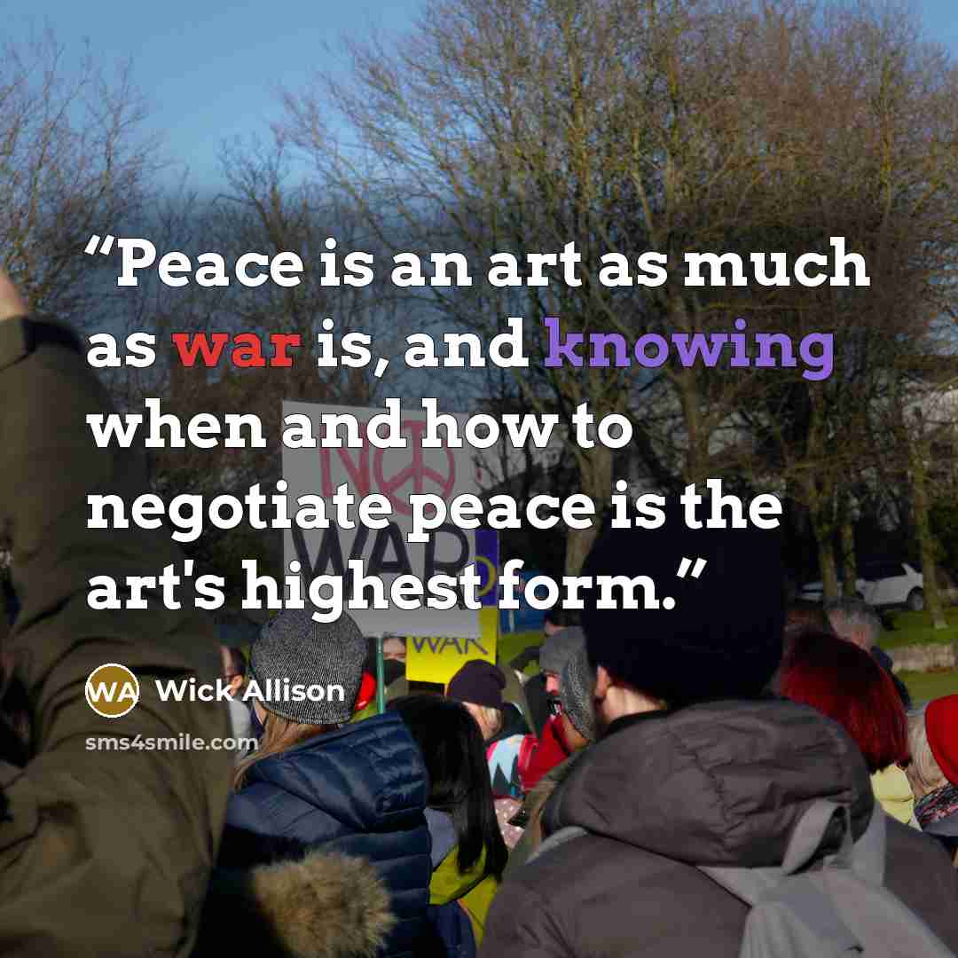 “Peace is an art as much as war is, and knowing when and how to negotiate peace is the art's highest form.” quote by Wick Allison