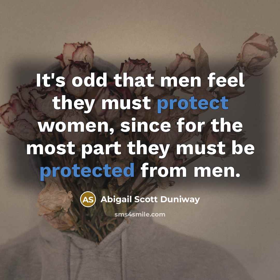 “It's odd that men feel they must protect women, since for the most part they must be protected from men.” quote by Abigail Scott Duniway