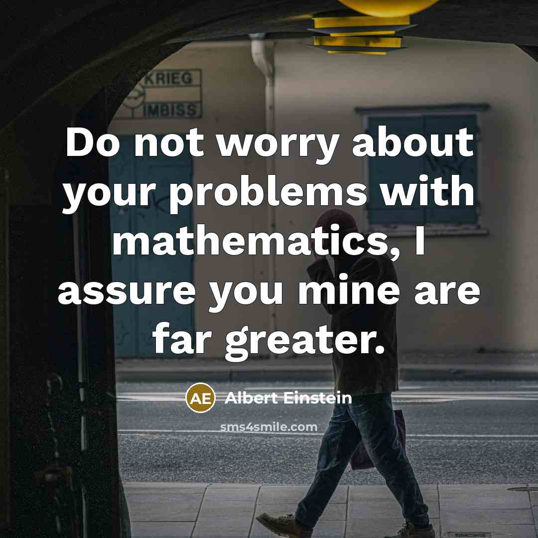 “Do not worry about your problems with mathematics, I assure you mine are far greater.” quote by Albert Einstein