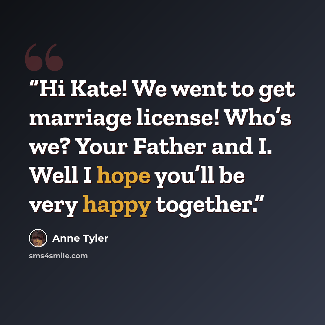 “Hi Kate! We went to get marriage license! Who’s we? Your Father and I. Well I hope you’ll be very happy together.” quote by Anne Tyler