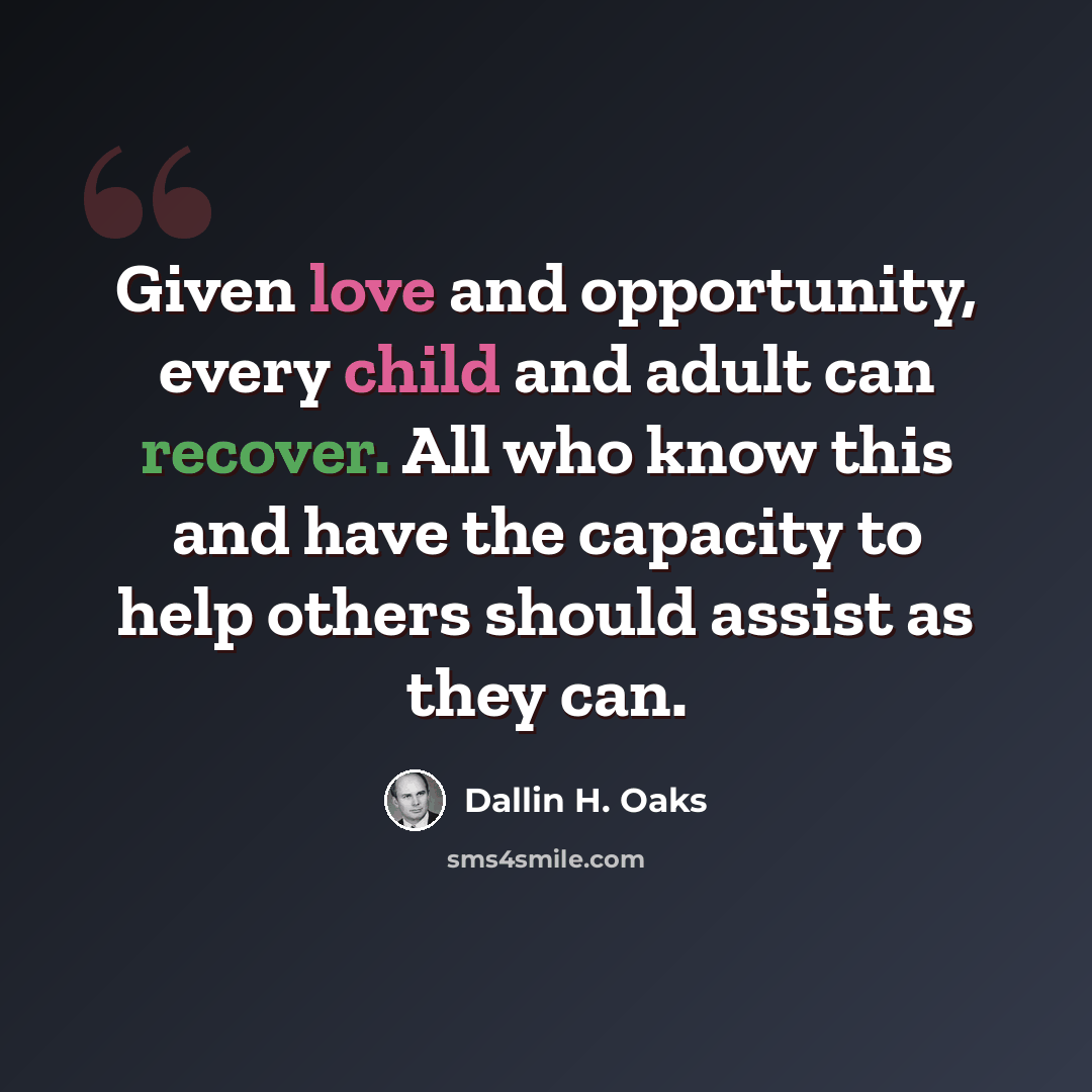 “Given love and opportunity, every child and adult can recover. All who know this and have the capacity to help others should assist as they can.” quote by Dallin H. Oaks