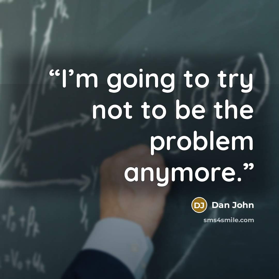 “I’m going to try not to be the problem anymore.” quote by Dan John