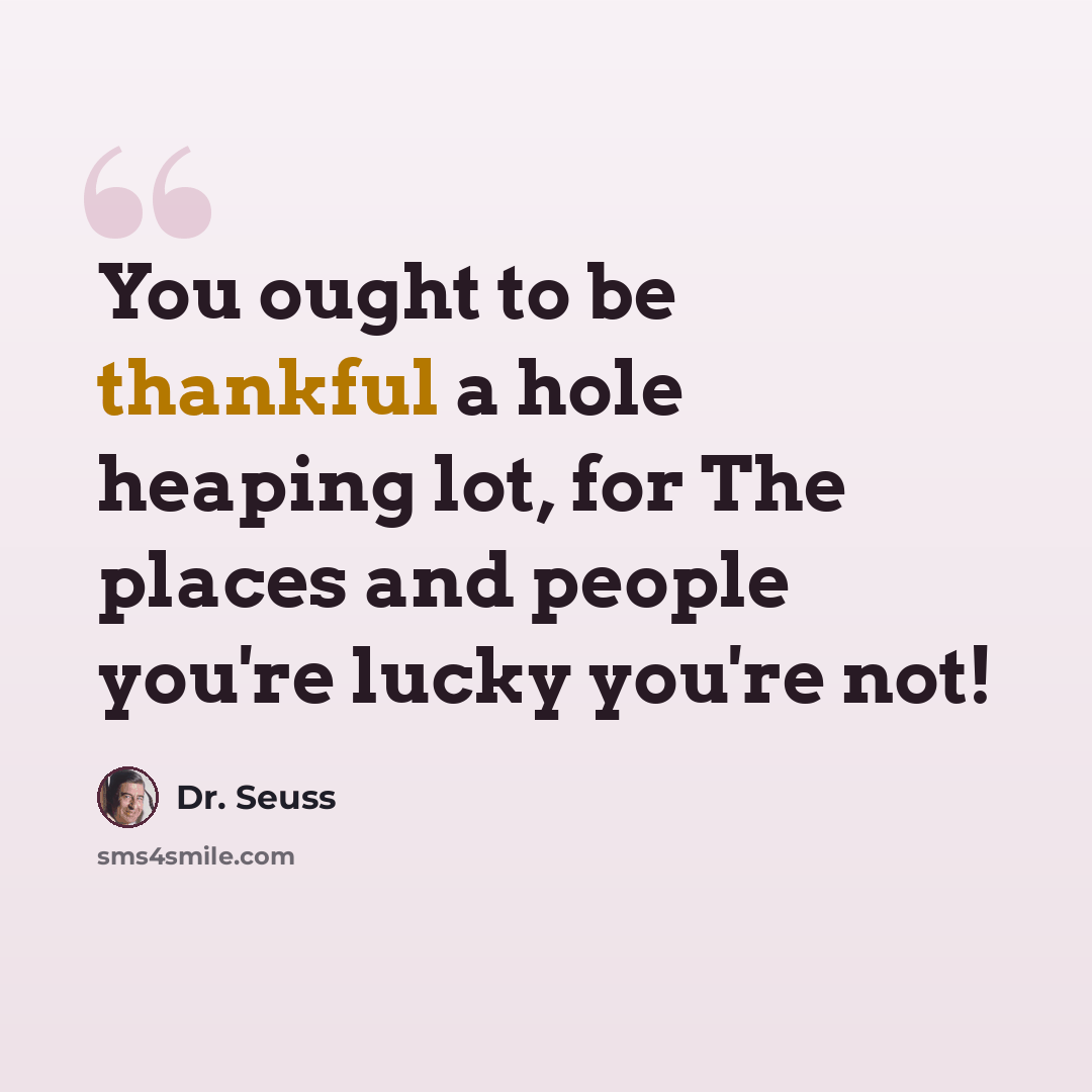 “You ought to be thankful a hole heaping lot, for The places and people you're lucky you're not!” quote by Dr. Seuss