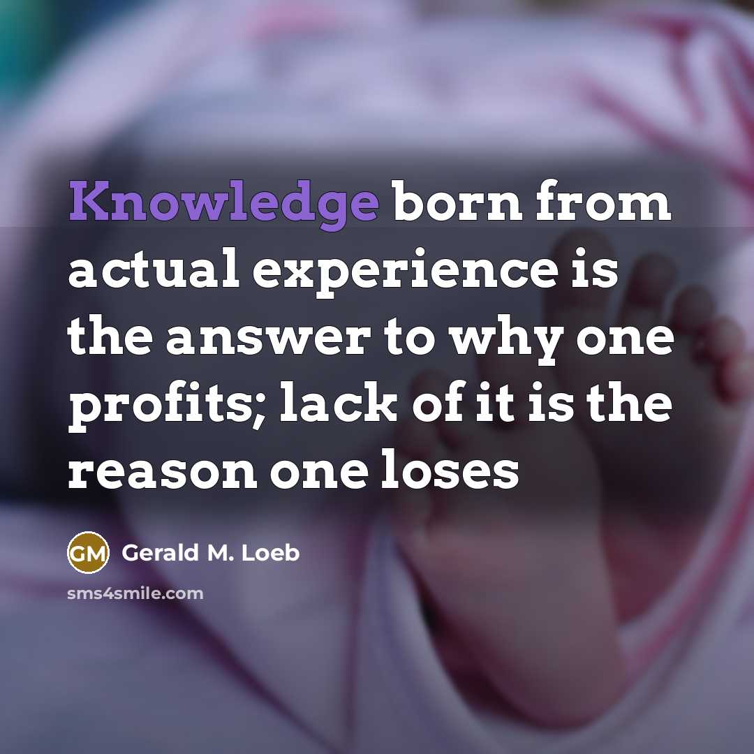 “Knowledge born from actual experience is the answer to why one profits; lack of it is the reason one loses” quote by Gerald M. Loeb